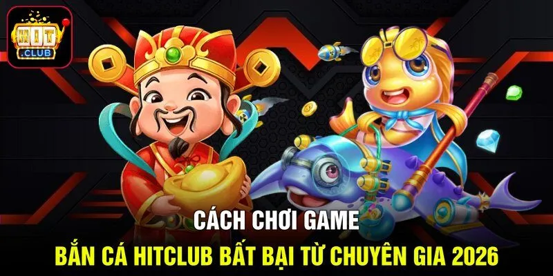 Cách Chơi Game Bắn Cá HITCLUB Bất Bại Từ Chuyên Gia 2026